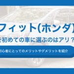 フィット（ホンダ）を初めての車に選ぶのはアリ？初心者にとってのメリットやデメリットを紹介