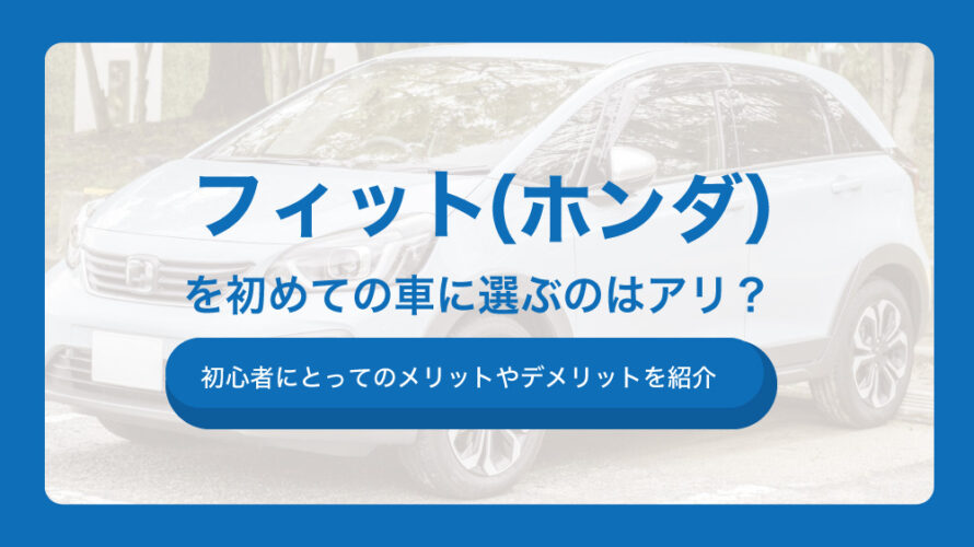 フィット（ホンダ）を初めての車に選ぶのはアリ？初心者にとってのメリットやデメリットを紹介